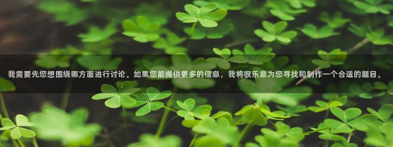 九游会手机游戏：我需要先您想围绕哪方面进