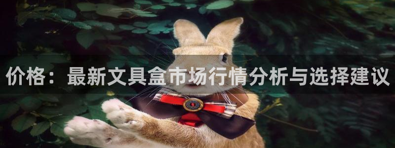 九游会龙虎：价格：最新文具盒市场行情分析