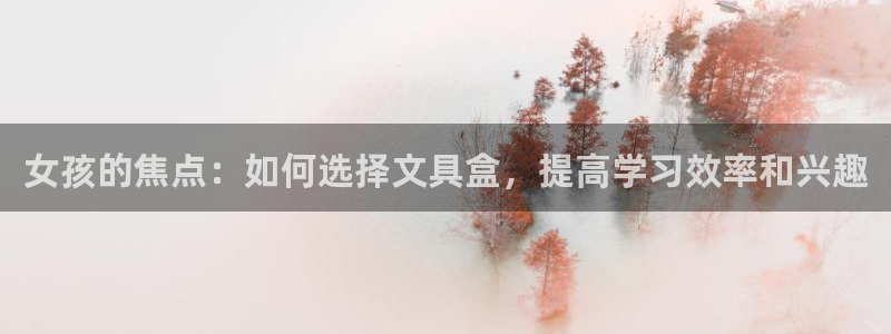 九游会健康吗：女孩的焦点：如何选择文具盒