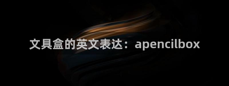 九游会平台官：文具盒的英文表达：apen