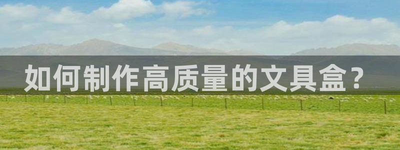 亚洲AG九游会：如何制作高质量的文具盒？