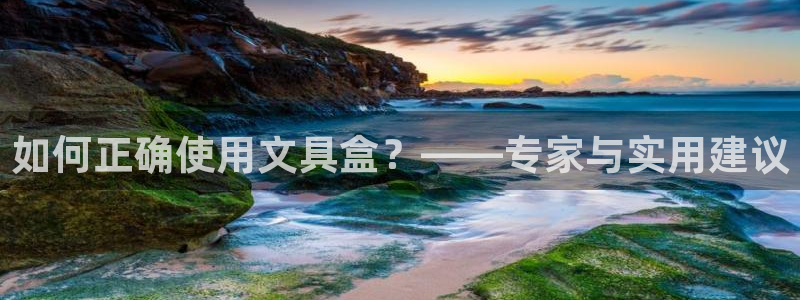 九游会贴吧：如何正确使用文具盒？——专家