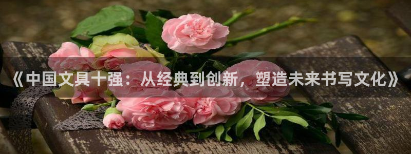 ag变为九游会：《中国文具十强：从经典到