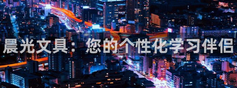 九游会官网首页登录：晨光文具：您的个性化
