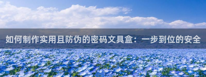 九游会体育app：如何制作实用且防伪的密