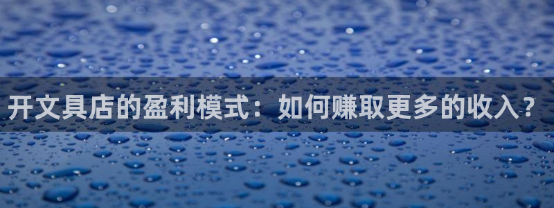 九游会真人品牌：开文具店的盈利模式：如何