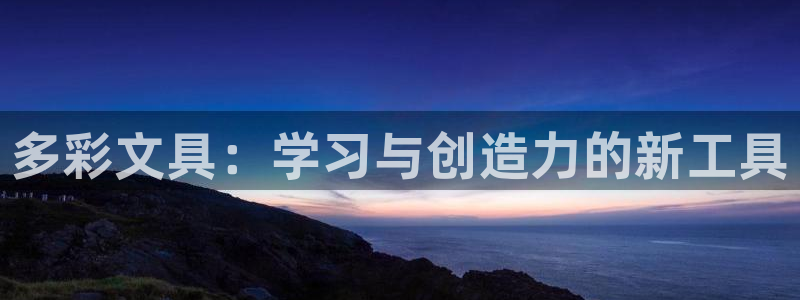 九游会提款靠谱吗：多彩文具：学习与创造力