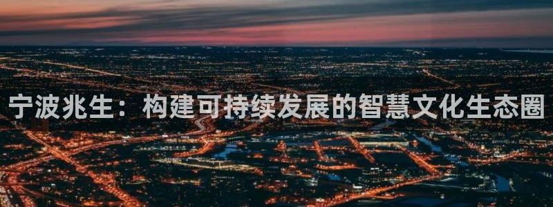 九游会9u：宁波兆生：构建可持续发展的智