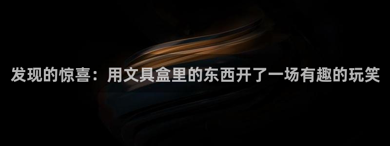 九游会强烈：发现的惊喜：用文具盒里的东西