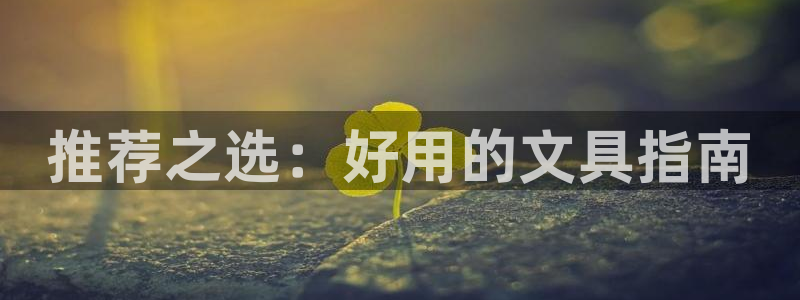 九游会非同凡响：推荐之选：好用的文具指南