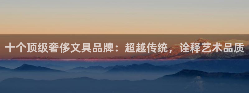 九游会正规：十个顶级奢侈文具品牌：超越传