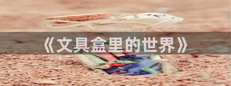 九游会官方网站中心：《文具盒里的世界》