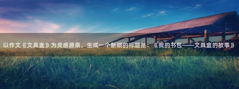 j9九游会入口j9：以作文《文具盒》为灵