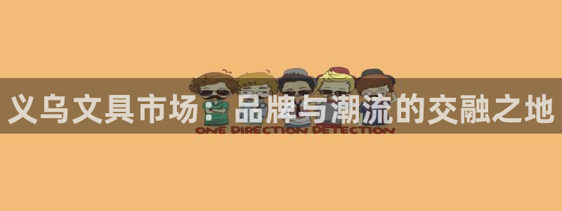 九游会入口：义乌文具市场：品牌与潮流的交