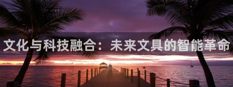 九游会外网：文化与科技融合：未来文具的智